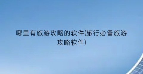 哪里有旅游攻略的软件(旅行必备旅游攻略软件)