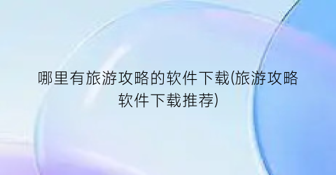 哪里有旅游攻略的软件下载(旅游攻略软件下载推荐)