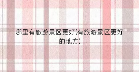 哪里有旅游景区更好(有旅游景区更好的地方)