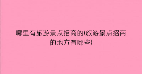 哪里有旅游景点招商的(旅游景点招商的地方有哪些)