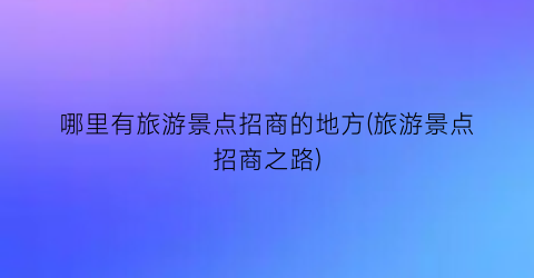 哪里有旅游景点招商的地方(旅游景点招商之路)