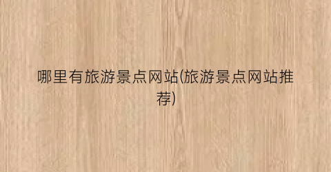 哪里有旅游景点网站(旅游景点网站推荐)