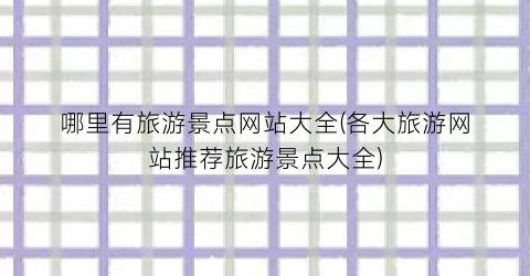 哪里有旅游景点网站大全(各大旅游网站推荐旅游景点大全)