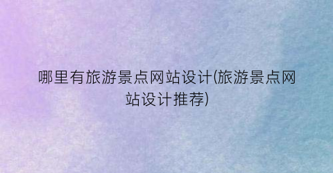 哪里有旅游景点网站设计(旅游景点网站设计推荐)