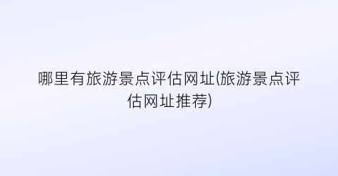 哪里有旅游景点评估网址(旅游景点评估网址推荐)