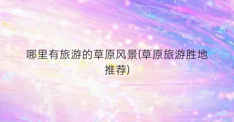 哪里有旅游的草原风景(草原旅游胜地推荐)