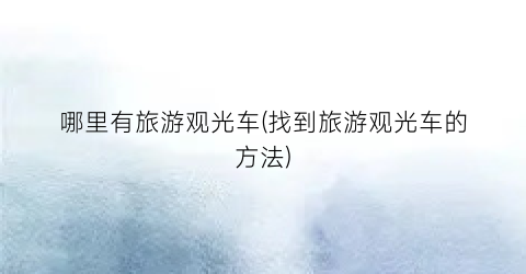 哪里有旅游观光车(找到旅游观光车的方法)