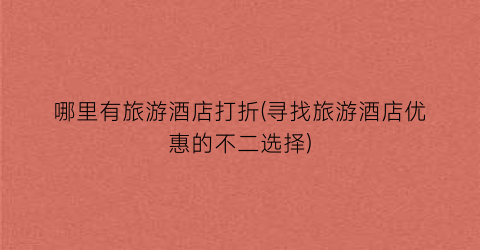 哪里有旅游酒店打折(寻找旅游酒店优惠的不二选择)