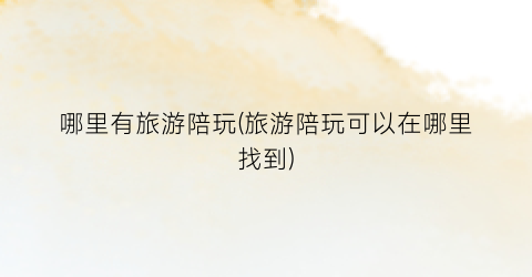 哪里有旅游陪玩(旅游陪玩可以在哪里找到)