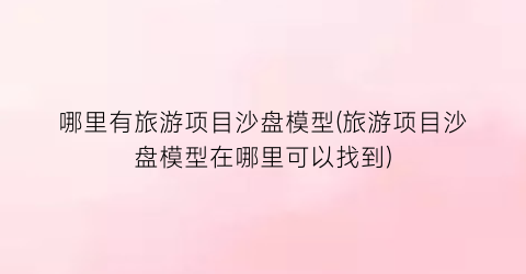 哪里有旅游项目沙盘模型(旅游项目沙盘模型在哪里可以找到)