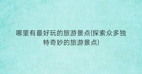 哪里有最好玩的旅游景点(探索众多独特奇妙的旅游景点)