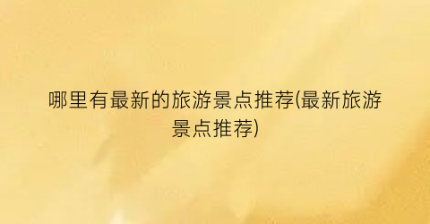 哪里有最新的旅游景点推荐(最新旅游景点推荐)