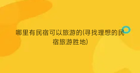 哪里有民宿可以旅游的(寻找理想的民宿旅游胜地)