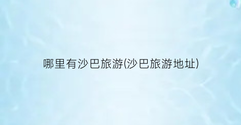 哪里有沙巴旅游(沙巴旅游地址)