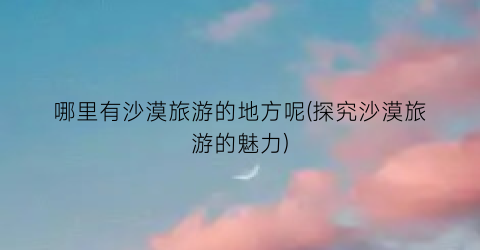 哪里有沙漠旅游的地方呢(探究沙漠旅游的魅力)
