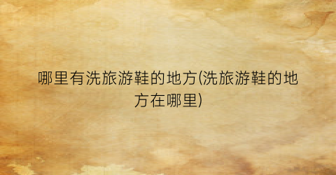 哪里有洗旅游鞋的地方(洗旅游鞋的地方在哪里)