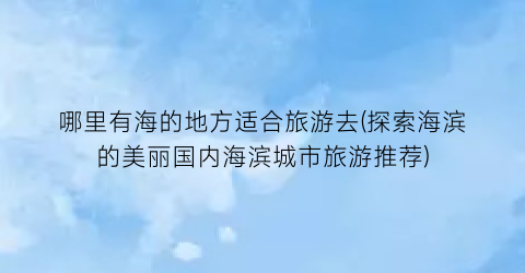 哪里有海的地方适合旅游去(探索海滨的美丽国内海滨城市旅游推荐)