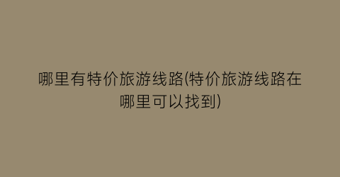 哪里有特价旅游线路(特价旅游线路在哪里可以找到)