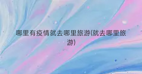哪里有疫情就去哪里旅游(就去哪里旅游)