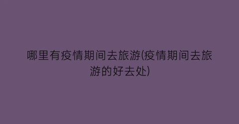 哪里有疫情期间去旅游(疫情期间去旅游的好去处)