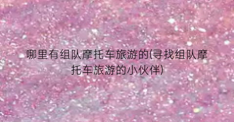 哪里有组队摩托车旅游的(寻找组队摩托车旅游的小伙伴)