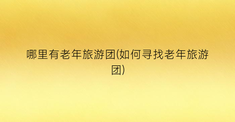 哪里有老年旅游团(如何寻找老年旅游团)