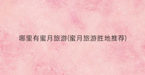 哪里有蜜月旅游(蜜月旅游胜地推荐)