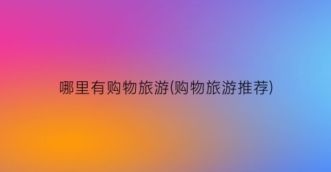 哪里有购物旅游(购物旅游推荐)