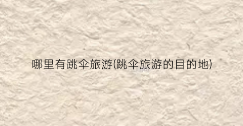 哪里有跳伞旅游(跳伞旅游的目的地)