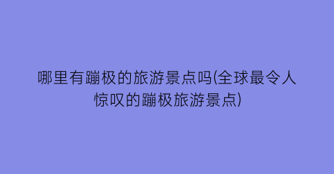 哪里有蹦极的旅游景点吗(全球最令人惊叹的蹦极旅游景点)