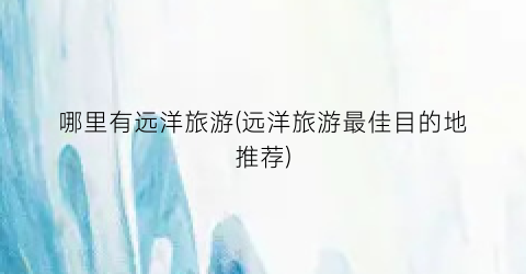哪里有远洋旅游(远洋旅游最佳目的地推荐)