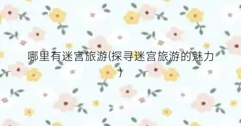 哪里有迷宫旅游(探寻迷宫旅游的魅力)