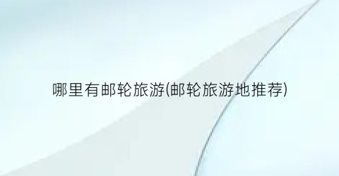 哪里有邮轮旅游(邮轮旅游地推荐)