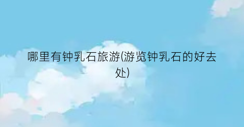 哪里有钟乳石旅游(游览钟乳石的好去处)