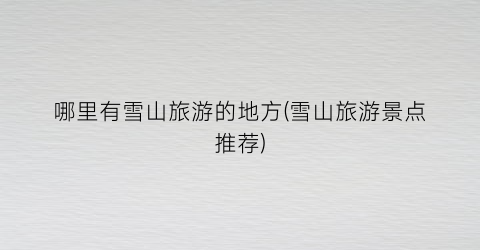 哪里有雪山旅游的地方(雪山旅游景点推荐)