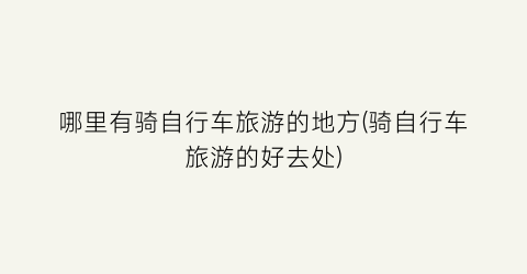 哪里有骑自行车旅游的地方(骑自行车旅游的好去处)