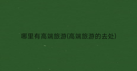 哪里有高端旅游(高端旅游的去处)