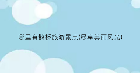 哪里有鹊桥旅游景点(尽享美丽风光)