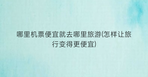 哪里机票便宜就去哪里旅游(怎样让旅行变得更便宜)