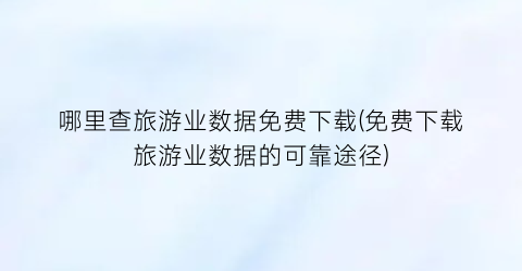 哪里查旅游业数据免费下载(免费下载旅游业数据的可靠途径)