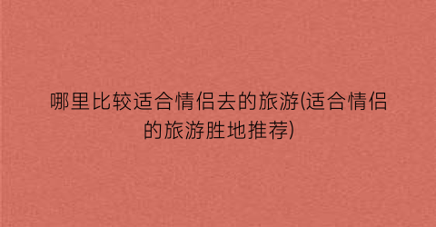 哪里比较适合情侣去的旅游(适合情侣的旅游胜地推荐)