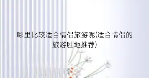 哪里比较适合情侣旅游呢(适合情侣的旅游胜地推荐)