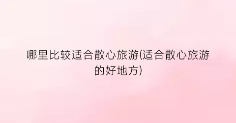 哪里比较适合散心旅游(适合散心旅游的好地方)