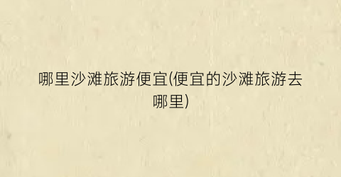 哪里沙滩旅游便宜(便宜的沙滩旅游去哪里)