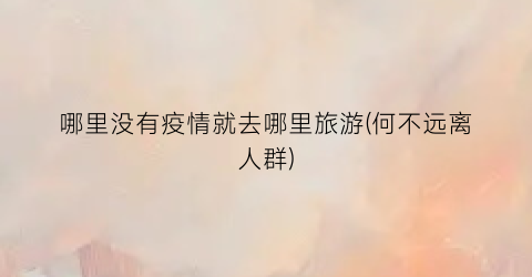 哪里没有疫情就去哪里旅游(何不远离人群)