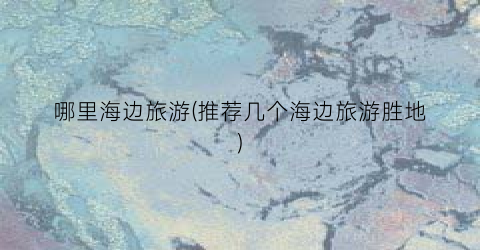 哪里海边旅游(推荐几个海边旅游胜地)