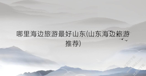 哪里海边旅游最好山东(山东海边旅游推荐)
