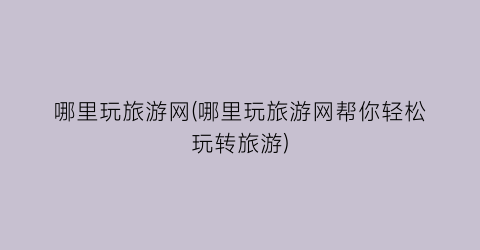 哪里玩旅游网(哪里玩旅游网帮你轻松玩转旅游)