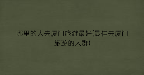 哪里的人去厦门旅游最好(最佳去厦门旅游的人群)