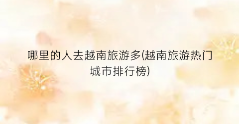 哪里的人去越南旅游多(越南旅游热门城市排行榜)